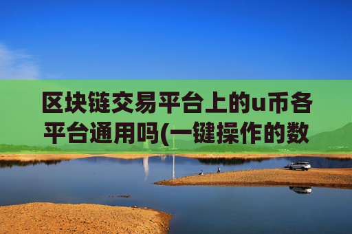 区块链交易平台上的u币各平台通用吗(一键操作的数字币app)