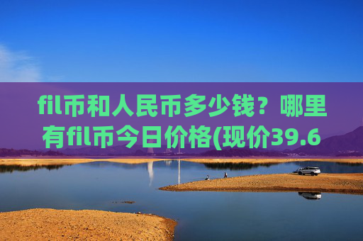 fil币和人民币多少钱?哪里有fil币今日价格(现价39.6173元)