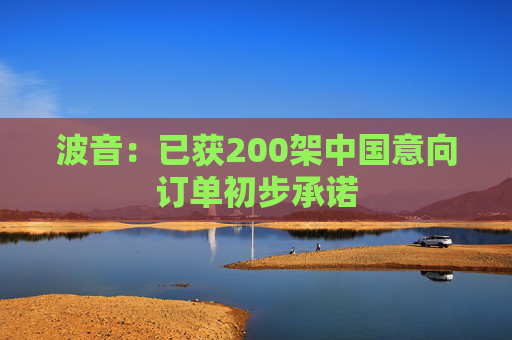 波音:已获200架中国意向订单初步承诺