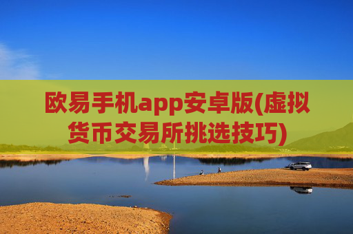 欧易手机app安卓版(虚拟货币交易所挑选技巧)