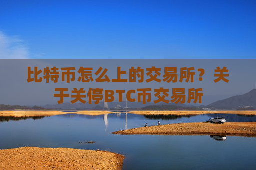 比特币怎么上的交易所?关于关停BTC币交易所