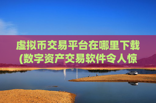 虚拟币交易平台在哪里下载(数字资产交易软件令人惊艳)