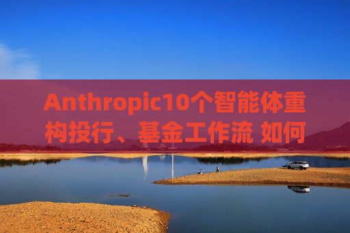Anthropic10个智能体重构投行、基金工作流 如何影响国内金融机构?