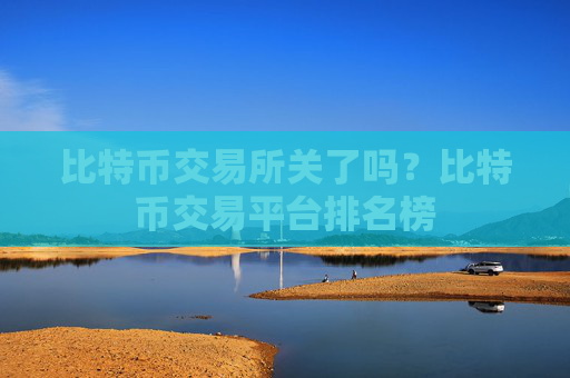 比特币交易所关了吗?比特币交易平台排名榜