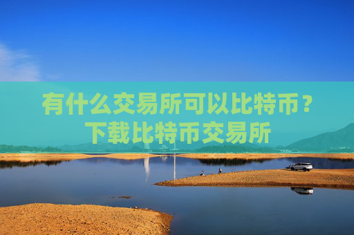 有什么交易所可以比特币?下载比特币交易所
