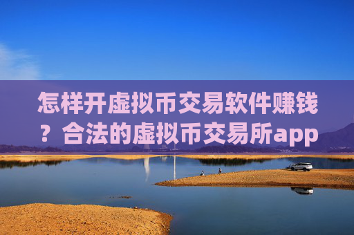怎样开虚拟币交易软件赚钱?合法的虚拟币交易所app下载有哪些