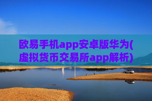 欧易手机app安卓版华为(虚拟货币交易所app解析)