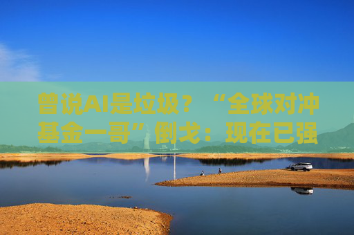 曾说AI是垃圾?“全球对冲基金一哥”倒戈:现在已强大得多 将重塑社会!