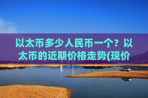 以太币多少人民币一个？以太币的近期价格走势(现价26273.24元)