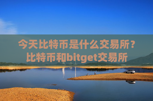 今天比特币是什么交易所？比特币和bitget交易所