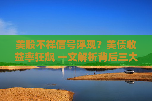 美股不祥信号浮现?美债收益率狂飙 一文解析背后三大推手
