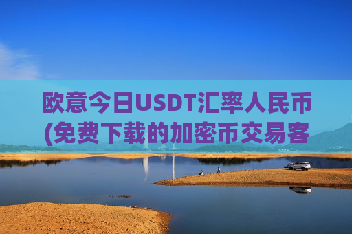 欧意今日USDT汇率人民币(免费下载的加密币交易客户端)