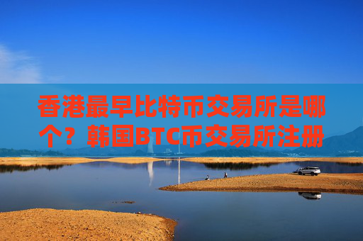 香港最早比特币交易所是哪个?韩国BTC币交易所注册