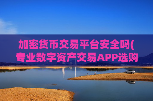 加密货币交易平台安全吗(专业数字资产交易APP选购)