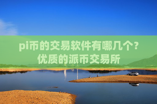 pi币的交易软件有哪几个？优质的派币交易所