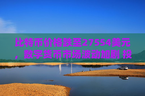 比特币价格跌至27554美元,数字货币市场波动加剧 投资者需谨慎