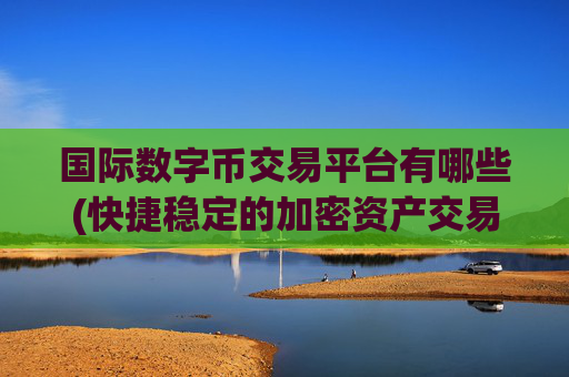 国际数字币交易平台有哪些(快捷稳定的加密资产交易客户端)
