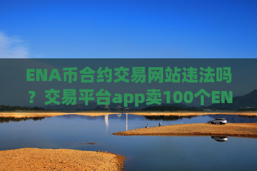 ENA币合约交易网站违法吗?交易平台app卖100个ENA币