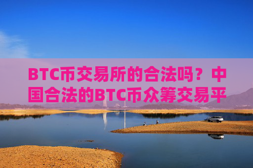 BTC币交易所的合法吗？中国合法的BTC币众筹交易平台