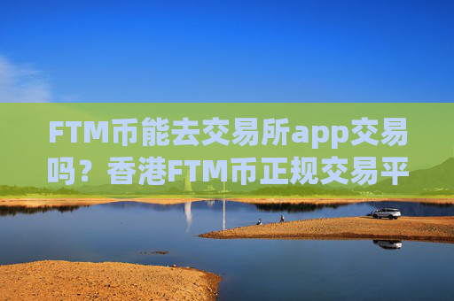 FTM币能去交易所app交易吗?香港FTM币正规交易平台app