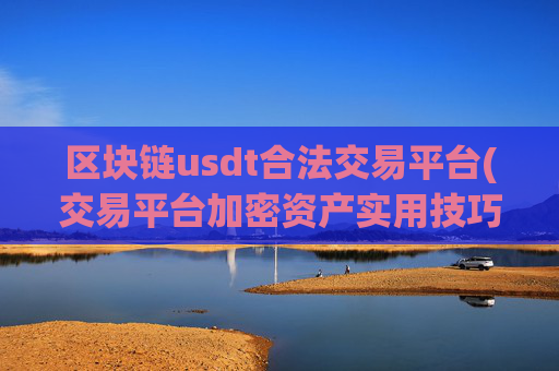 区块链usdt合法交易平台(交易平台加密资产实用技巧)