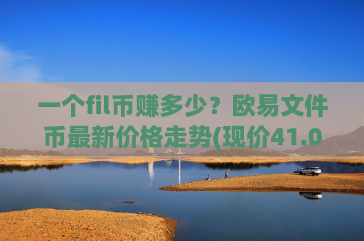 一个fil币赚多少？欧易文件币最新价格走势(现价41.0075元)