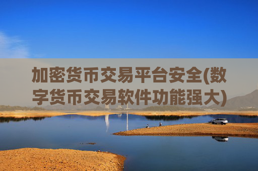 加密货币交易平台安全(数字货币交易软件功能强大)