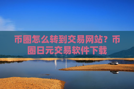 币圈怎么转到交易网站？币圈日元交易软件下载