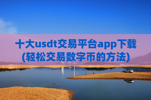 十大usdt交易平台app下载(轻松交易数字币的方法)