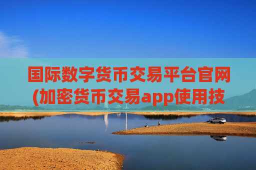 国际数字货币交易平台官网(加密货币交易app使用技巧)