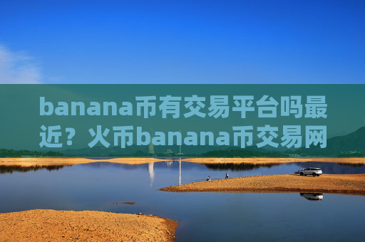 banana币有交易平台吗最近？火币banana币交易网站电脑版下载