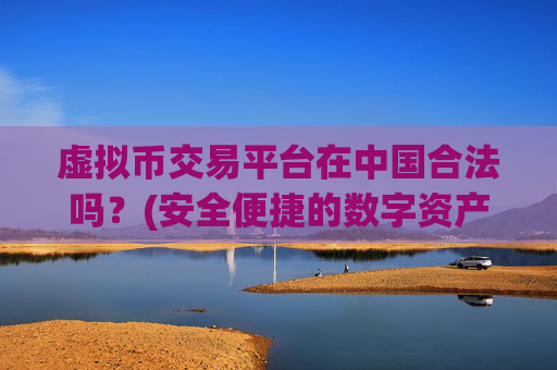 虚拟币交易平台在中国合法吗？(安全便捷的数字资产交易)