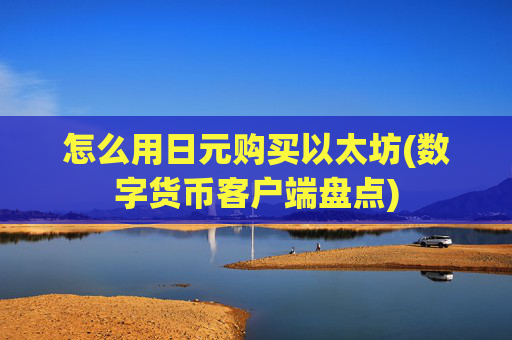 怎么用日元购买以太坊(数字货币客户端盘点)