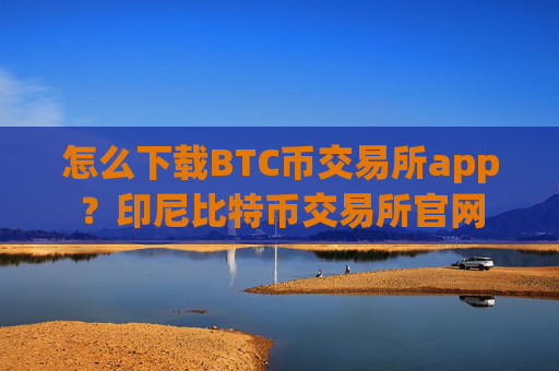 怎么下载BTC币交易所app?印尼比特币交易所官网