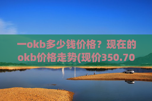 一okb多少钱价格？现在的okb价格走势(现价350.702元)