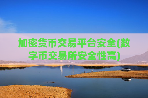 加密货币交易平台安全(数字币交易所安全性高)