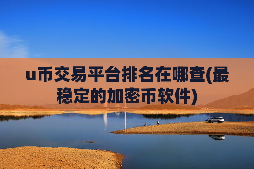 u币交易平台排名在哪查(最稳定的加密币软件)