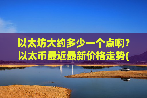 以太坊大约多少一个点啊?以太币最近最新价格走势(现价26943.33元)