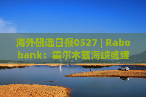 海外研选日报0527 | Rabobank:霍尔木兹海峡或继续关闭三个月