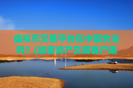虚拟币交易平台在中国合法吗？(加密资产交易客户端选择宝典)
