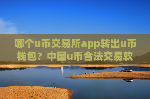 哪个u币交易所app转出u币钱包?中国u币合法交易软件下载