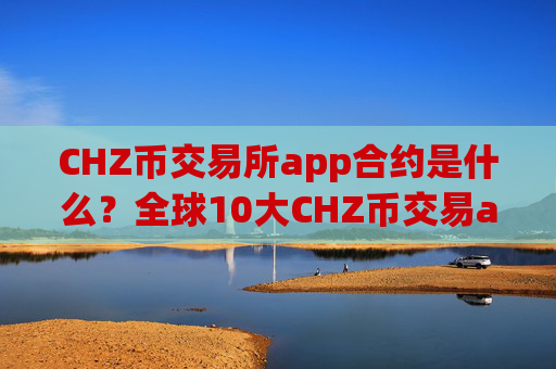 CHZ币交易所app合约是什么?全球10大CHZ币交易app下载
