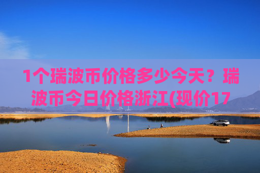 1个瑞波币价格多少今天?瑞波币今日价格浙江(现价17.3302元)