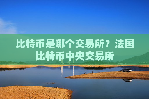 比特币是哪个交易所？法国比特币中央交易所