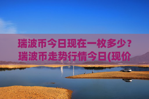 瑞波币今日现在一枚多少?瑞波币走势行情今日(现价17.4537元)
