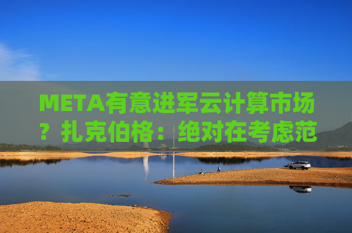 META有意进军云计算市场?扎克伯格:绝对在考虑范围内