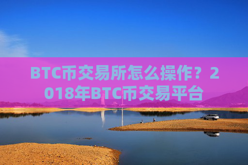 BTC币交易所怎么操作?2018年BTC币交易平台