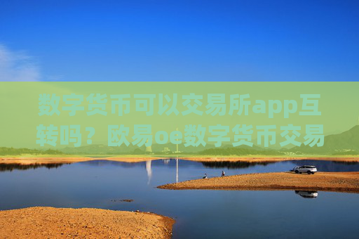 数字货币可以交易所app互转吗？欧易oe数字货币交易app