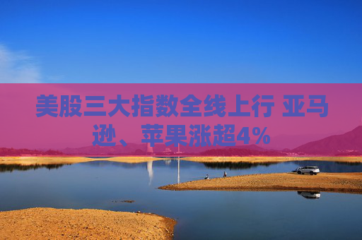 美股三大指数全线上行 亚马逊、苹果涨超4%