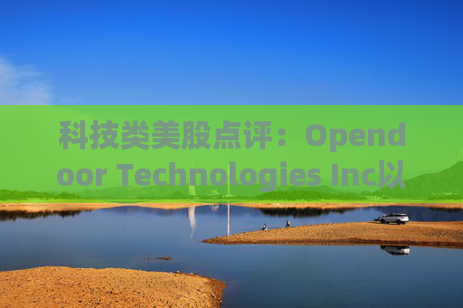科技类美股点评:Opendoor Technologies Inc以4.40%的涨幅位居榜首